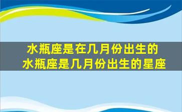 水瓶座是在几月份出生的 水瓶座是几月份出生的星座